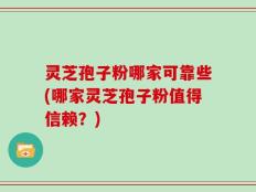 灵芝孢子粉哪家可靠些(哪家灵芝孢子粉值得信赖？)