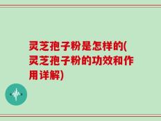 灵芝孢子粉是怎样的(灵芝孢子粉的功效和作用详解)