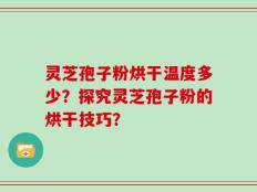 灵芝孢子粉烘干温度多少？探究灵芝孢子粉的烘干技巧？