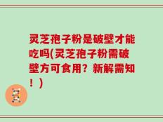 灵芝孢子粉是破壁才能吃吗(灵芝孢子粉需破壁方可食用？新解需知！)