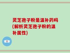 灵芝孢子粉是温补药吗(解析灵芝孢子粉的温补属性)