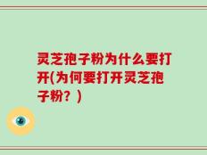 灵芝孢子粉为什么要打开(为何要打开灵芝孢子粉？)