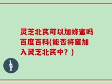 灵芝北芪可以加蜂蜜吗百度百科(能否将蜜加入灵芝北芪中？)
