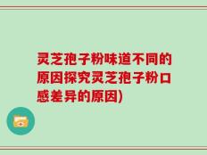 灵芝孢子粉味道不同的原因探究灵芝孢子粉口感差异的原因)