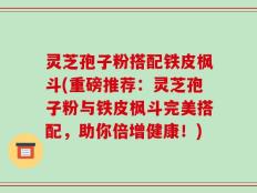 灵芝孢子粉搭配铁皮枫斗(重磅推荐：灵芝孢子粉与铁皮枫斗完美搭配，助你倍增健康！)
