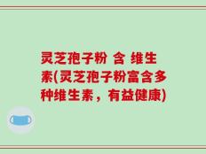 灵芝孢子粉 含 维生素(灵芝孢子粉富含多种维生素，有益健康)