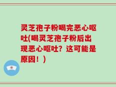 灵芝孢子粉喝完恶心呕吐(喝灵芝孢子粉后出现恶心呕吐？这可能是原因！)
