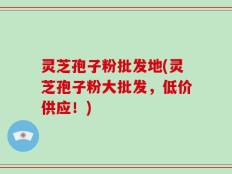 灵芝孢子粉批发地(灵芝孢子粉大批发，低价供应！)