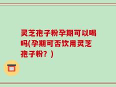灵芝孢子粉孕期可以喝吗(孕期可否饮用灵芝孢子粉？)