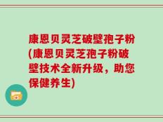 康恩贝灵芝破壁孢子粉(康恩贝灵芝孢子粉破壁技术全新升级，助您保健养生)