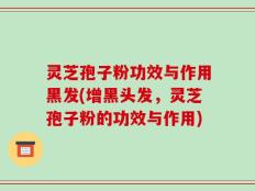 灵芝孢子粉功效与作用黑发(增黑头发，灵芝孢子粉的功效与作用)