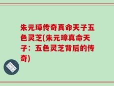 朱元璋传奇真命天子五色灵芝(朱元璋真命天子：五色灵芝背后的传奇)