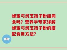 蜂蜜与灵芝孢子粉能同食吗？营养学专家详解蜂蜜与灵芝孢子粉的搭配食用方法？
