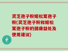 灵芝孢子粉姬松茸孢子粉(灵芝孢子粉和姬松茸孢子粉的健康益处及使用建议)