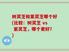 树灵芝和紫灵芝哪个好(比较：树灵芝 vs 紫灵芝，哪个更好？)