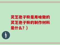 灵芝孢子粉是用啥做的灵芝孢子粉的制作材料是什么？)