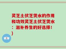 灵芝土伏芝煲水的作用和功效灵芝土伏芝煲水：滋补养生的好选择！)