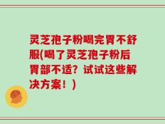 灵芝孢子粉喝完胃不舒服(喝了灵芝孢子粉后胃部不适？试试这些解决方案！)