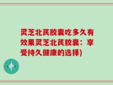 灵芝北芪胶囊吃多久有效果灵芝北芪胶囊：享受持久健康的选择)