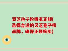 灵芝孢子粉哪家正规(选择合适的灵芝孢子粉品牌，确保正规购买)