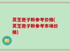 灵芝孢子粉参考价格(灵芝孢子粉参考市场价格)
