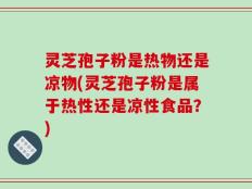 灵芝孢子粉是热物还是凉物(灵芝孢子粉是属于热性还是凉性食品？)