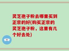 灵芝孢子粉去哪里买到正宗的好(购买正宗的灵芝孢子粉，这里有几个好去处)