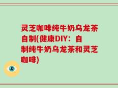 灵芝咖啡纯牛奶乌龙茶自制(健康DIY：自制纯牛奶乌龙茶和灵芝咖啡)