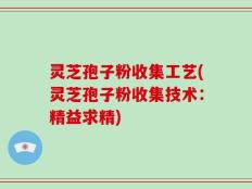 灵芝孢子粉收集工艺(灵芝孢子粉收集技术：精益求精)