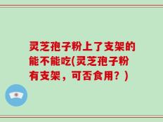 灵芝孢子粉上了支架的能不能吃(灵芝孢子粉有支架，可否食用？)