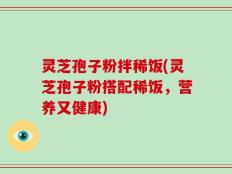 灵芝孢子粉拌稀饭(灵芝孢子粉搭配稀饭，营养又健康)