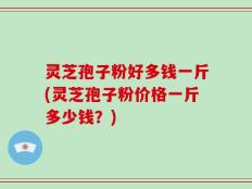 灵芝孢子粉好多钱一斤(灵芝孢子粉价格一斤多少钱？)