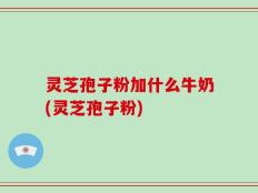 灵芝孢子粉加什么牛奶(灵芝孢子粉)