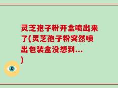 灵芝孢子粉开盒喷出来了(灵芝孢子粉突然喷出包装盒没想到...)