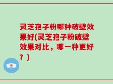灵芝孢子粉哪种破壁效果好(灵芝孢子粉破壁效果对比，哪一种更好？)