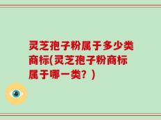 灵芝孢子粉属于多少类商标(灵芝孢子粉商标属于哪一类？)