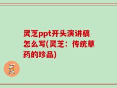 灵芝ppt开头演讲稿怎么写(灵芝：传统草药的珍品)
