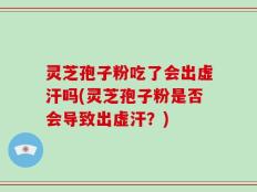 灵芝孢子粉吃了会出虚汗吗(灵芝孢子粉是否会导致出虚汗？)