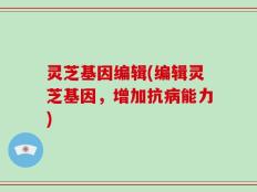 灵芝基因编辑(编辑灵芝基因，增加抗病能力)