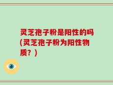 灵芝孢子粉是阳性的吗(灵芝孢子粉为阳性物质？)