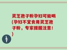 灵芝孢子粉孕妇可能喝(孕妇不宜食用灵芝孢子粉，专家提醒注意！)