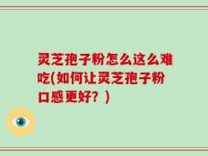灵芝孢子粉怎么这么难吃(如何让灵芝孢子粉口感更好？)