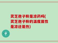 灵芝孢子粉是凉药吗(灵芝孢子粉的温度属性是凉还是热)