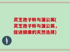 灵芝孢子粉与蒲公英(灵芝孢子粉与蒲公英，促进健康的天然选择)