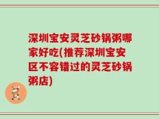深圳宝安灵芝砂锅粥哪家好吃(推荐深圳宝安区不容错过的灵芝砂锅粥店)