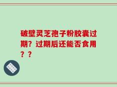 破壁灵芝孢子粉胶囊过期？过期后还能否食用？？