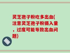 灵芝孢子粉吃多出血(注意灵芝孢子粉摄入量，过度可能导致出血问题)