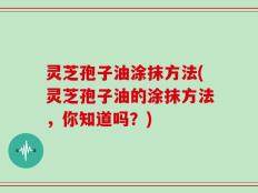 灵芝孢子油涂抹方法(灵芝孢子油的涂抹方法，你知道吗？)