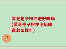 灵芝孢子粉冲泡好喝吗(灵芝孢子粉冲泡后味道怎么样？)
