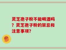 灵芝孢子粉不能喝酒吗？灵芝孢子粉的禁忌和注意事项？